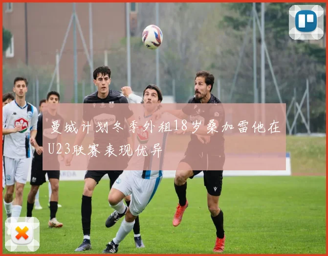 曼城计划冬季外租18岁桑加雷他在U23联赛表现优异