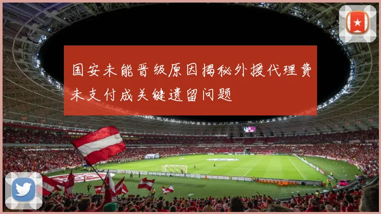 国安未能晋级原因揭秘外援代理费未支付成关键遗留问题