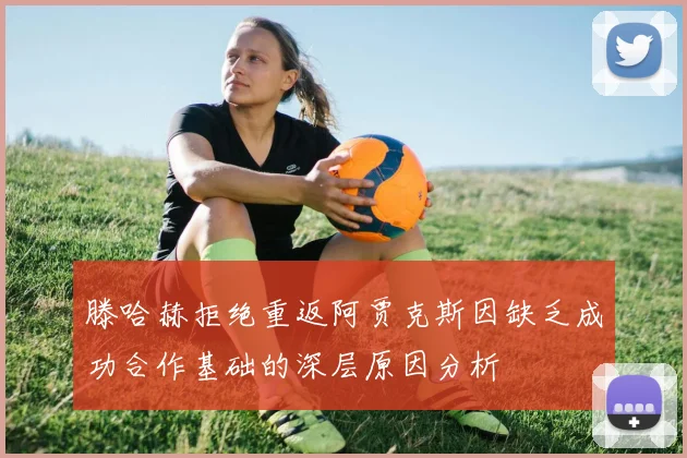 滕哈赫拒绝重返阿贾克斯因缺乏成功合作基础的深层原因分析
