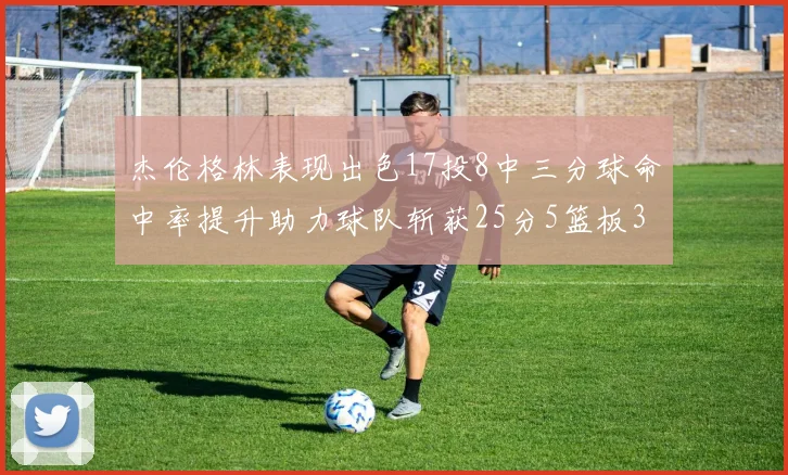 杰伦格林表现出色17投8中三分球命中率提升助力球队斩获25分5篮板3助攻