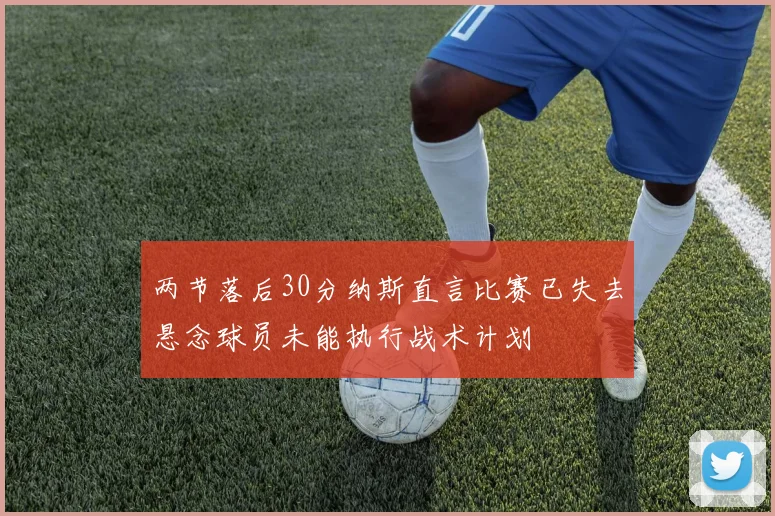 两节落后30分纳斯直言比赛已失去悬念球员未能执行战术计划