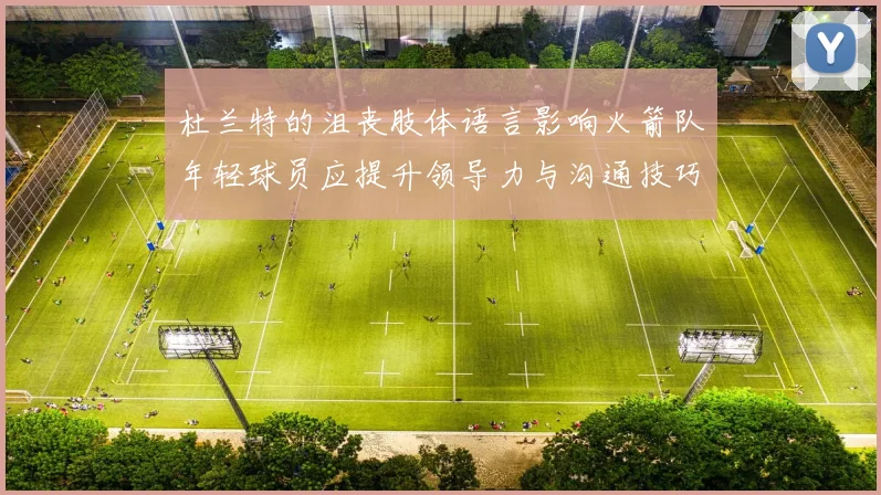 杜兰特的沮丧肢体语言影响火箭队年轻球员应提升领导力与沟通技巧