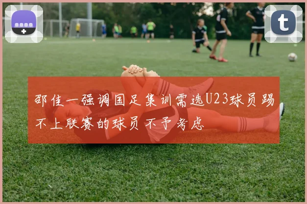 邵佳一强调国足集训需选U23球员踢不上联赛的球员不予考虑
