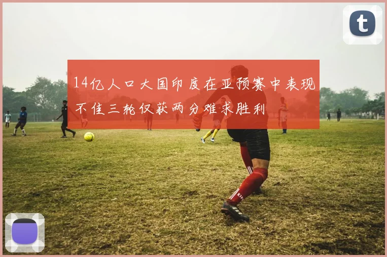 14亿人口大国印度在亚预赛中表现不佳三轮仅获两分难求胜利
