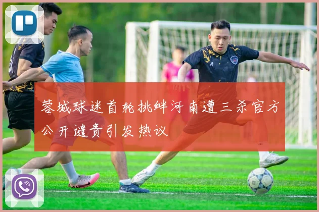 蓉城球迷首轮挑衅河南遭三杀官方公开谴责引发热议
