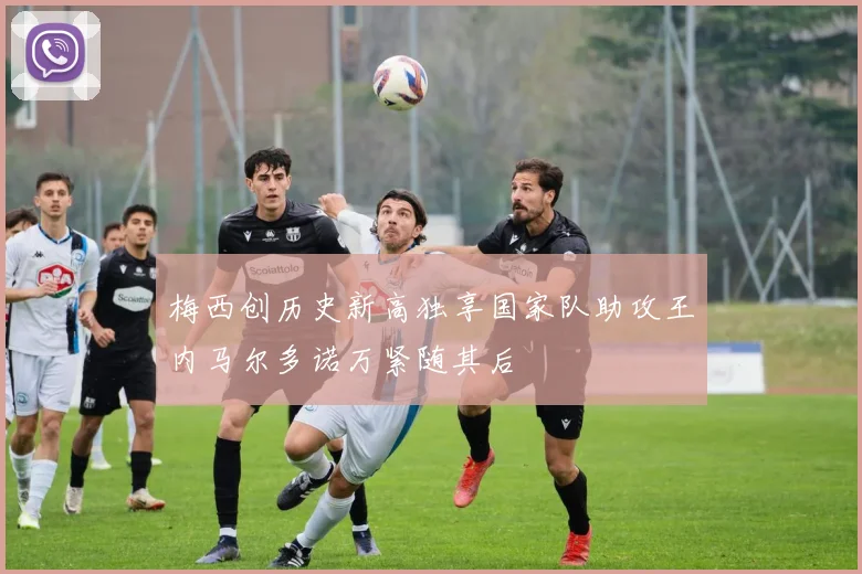 梅西创历史新高独享国家队助攻王内马尔多诺万紧随其后