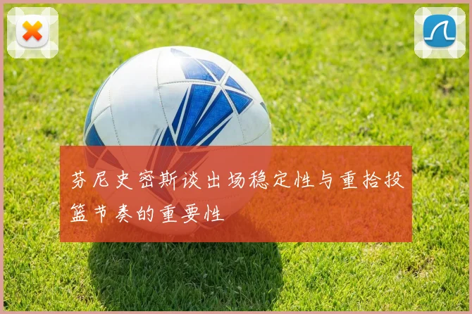 芬尼史密斯谈出场稳定性与重拾投篮节奏的重要性