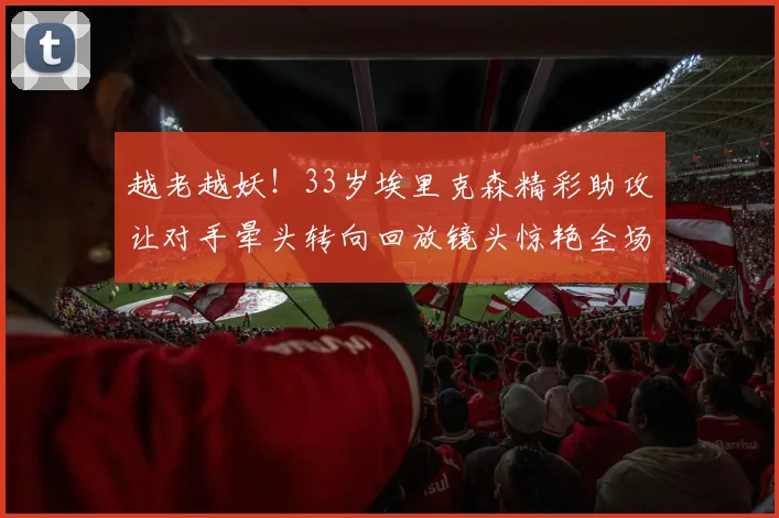 越老越妖！33岁埃里克森精彩助攻让对手晕头转向回放镜头惊艳全场
