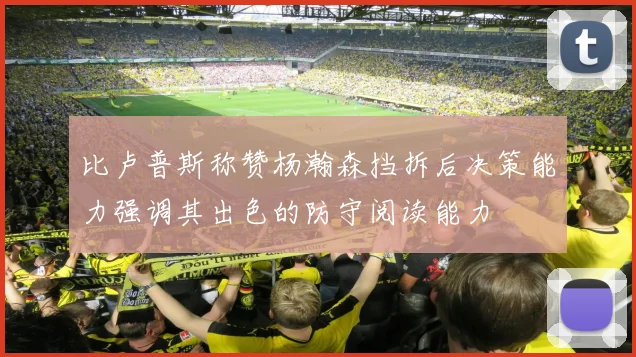 比卢普斯称赞杨瀚森挡拆后决策能力强调其出色的防守阅读能力