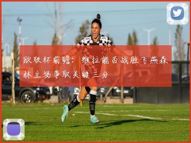 欧联杯前瞻：维拉能否战胜飞燕森林主场争取关键三分
