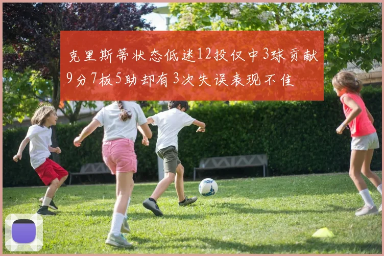克里斯蒂状态低迷12投仅中3球贡献9分7板5助却有3次失误表现不佳