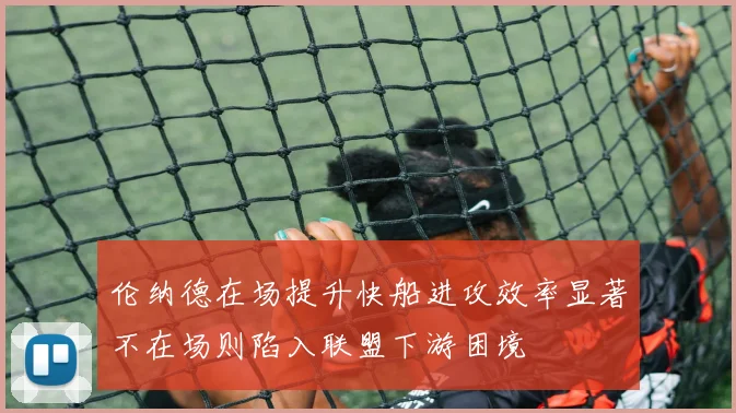 伦纳德在场提升快船进攻效率显著不在场则陷入联盟下游困境