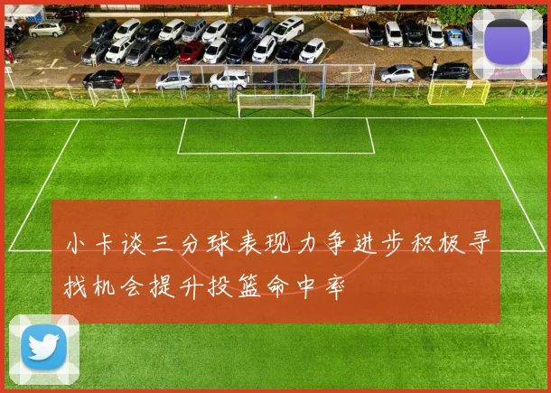 小卡谈三分球表现力争进步积极寻找机会提升投篮命中率