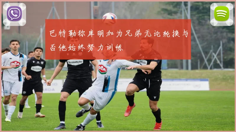 巴特勒称库明加为兄弟无论轮换与否他始终努力训练