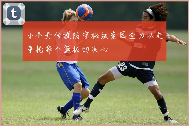 小乔丹传授防守秘诀奎因全力以赴争抢每个篮板的决心