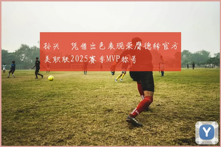 孙兴慜凭借出色表现荣膺德转官方美职联2025赛季MVP称号
