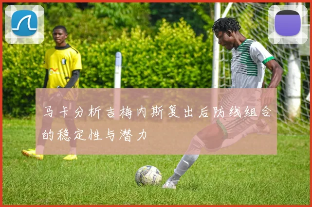 马卡分析吉梅内斯复出后防线组合的稳定性与潜力