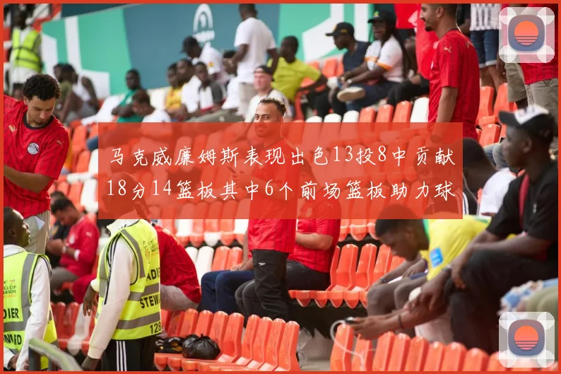 马克威廉姆斯表现出色13投8中贡献18分14篮板其中6个前场篮板助力球队