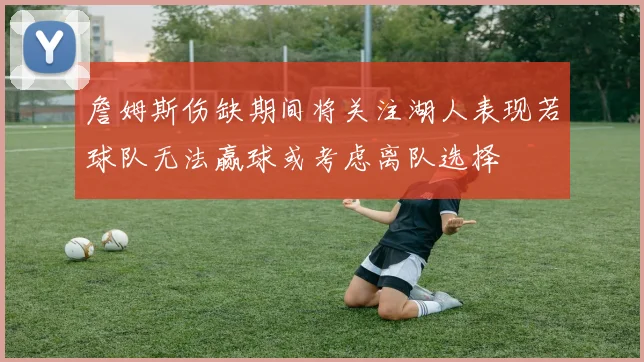 詹姆斯伤缺期间将关注湖人表现若球队无法赢球或考虑离队选择