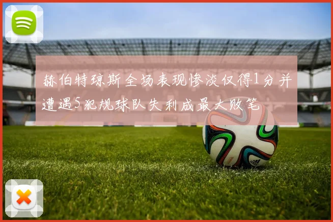 赫伯特琼斯全场表现惨淡仅得1分并遭遇5犯规球队失利成最大败笔