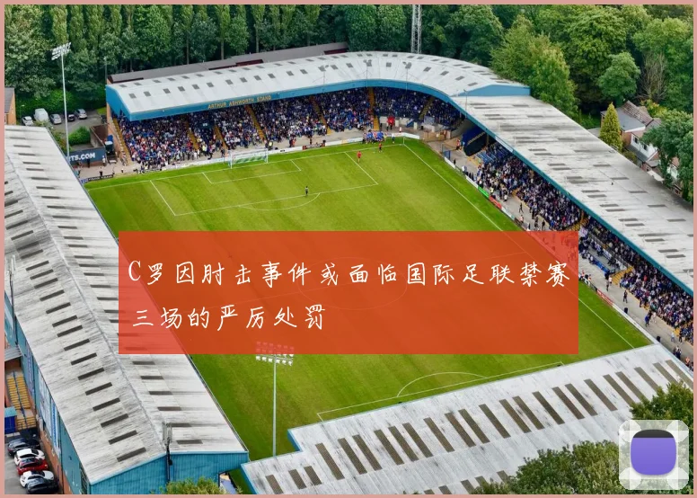 C罗因肘击事件或面临国际足联禁赛三场的严厉处罚