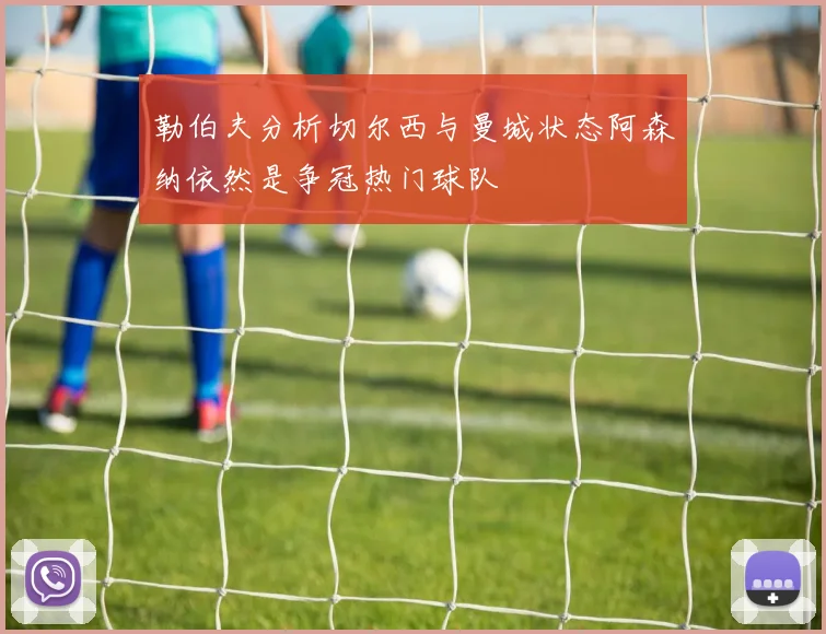 勒伯夫分析切尔西与曼城状态阿森纳依然是争冠热门球队