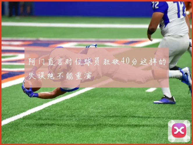 阿门直言对位球员狂砍40分这样的失误绝不能重演