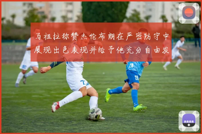 马祖拉称赞杰伦布朗在严密防守中展现出色表现并给予他充分自由发挥空间