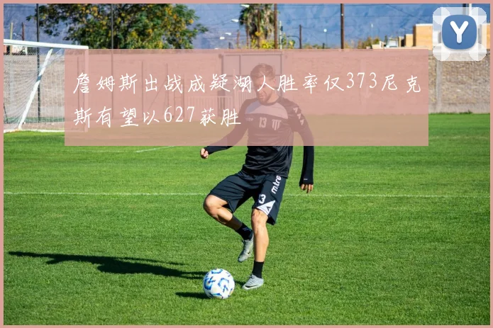 詹姆斯出战成疑湖人胜率仅373尼克斯有望以627获胜