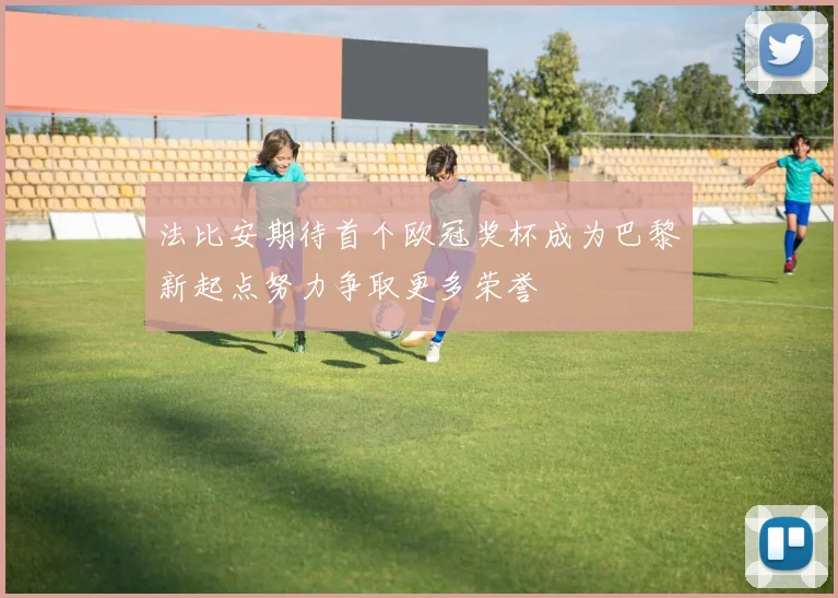 法比安期待首个欧冠奖杯成为巴黎新起点努力争取更多荣誉