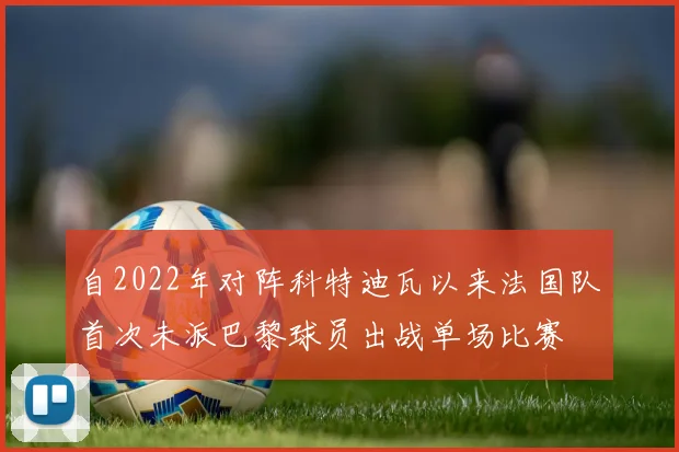 自2022年对阵科特迪瓦以来法国队首次未派巴黎球员出战单场比赛