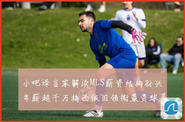 小吧译言家解读MLS薪资结构孙兴慜年薪超千万梅西依旧领衔最贵球员