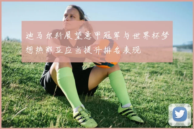 迪马尔科展望意甲冠军与世界杯梦想热那亚应当提升排名表现