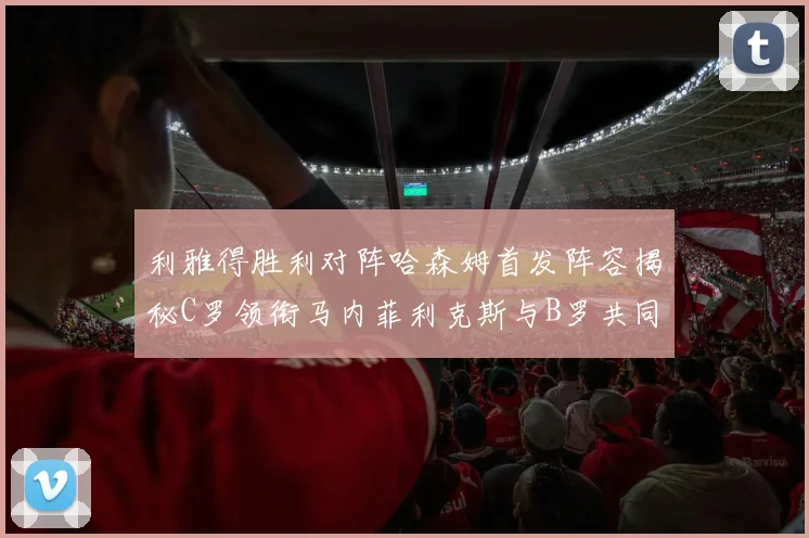 利雅得胜利对阵哈森姆首发阵容揭秘C罗领衔马内菲利克斯与B罗共同出战