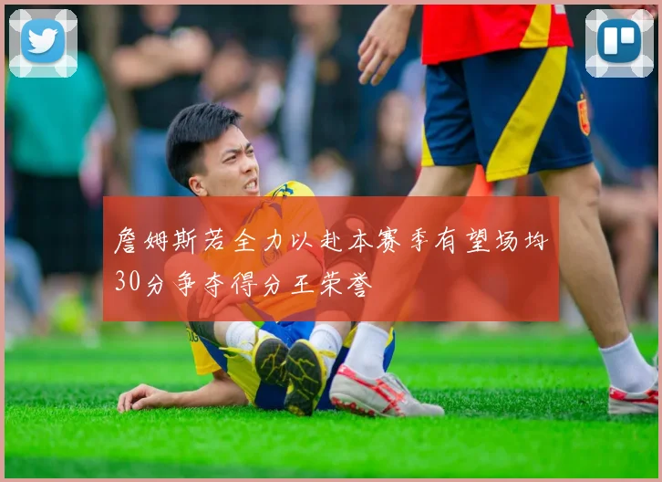 詹姆斯若全力以赴本赛季有望场均30分争夺得分王荣誉