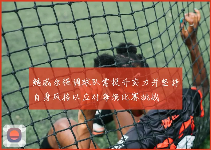 鲍威尔强调球队需提升实力并坚持自身风格以应对每场比赛挑战