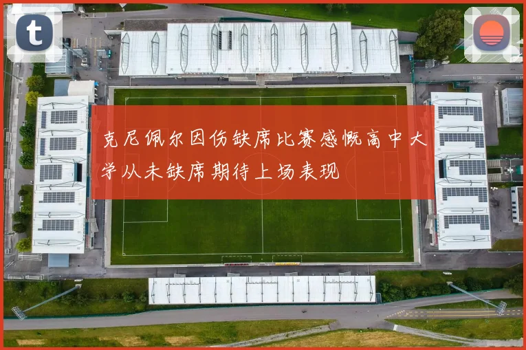 克尼佩尔因伤缺席比赛感慨高中大学从未缺席期待上场表现