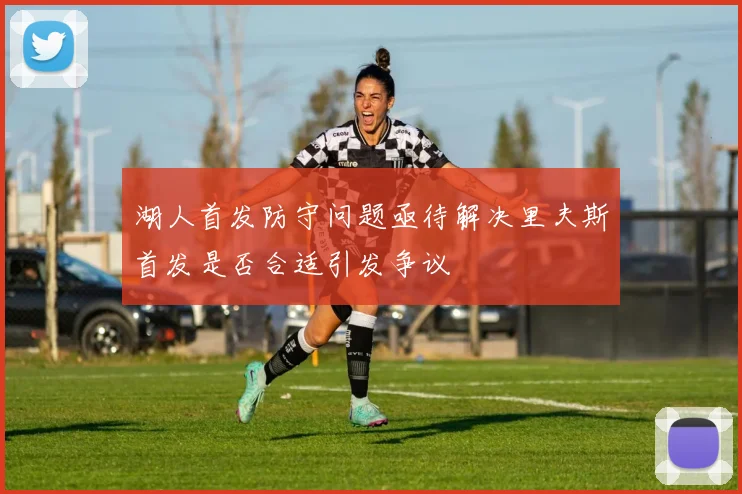 湖人首发防守问题亟待解决里夫斯首发是否合适引发争议
