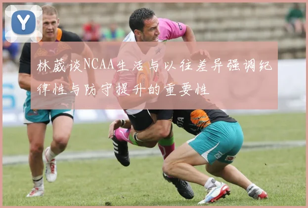 林葳谈NCAA生活与以往差异强调纪律性与防守提升的重要性