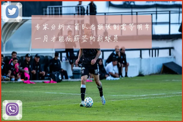 专家分析火箭队名额限制需等明年一月才能底薪签约新球员