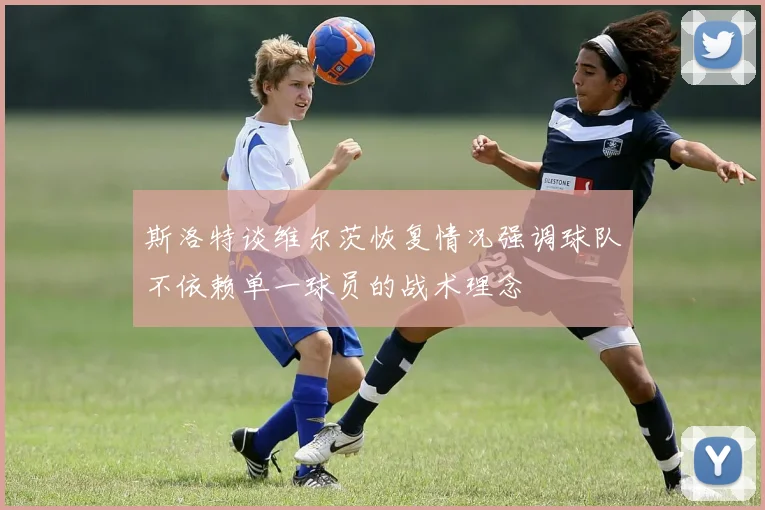 斯洛特谈维尔茨恢复情况强调球队不依赖单一球员的战术理念