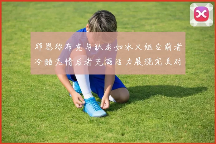 邓恩称布克与狄龙如冰火组合前者冷酷无情后者充满活力展现完美对比