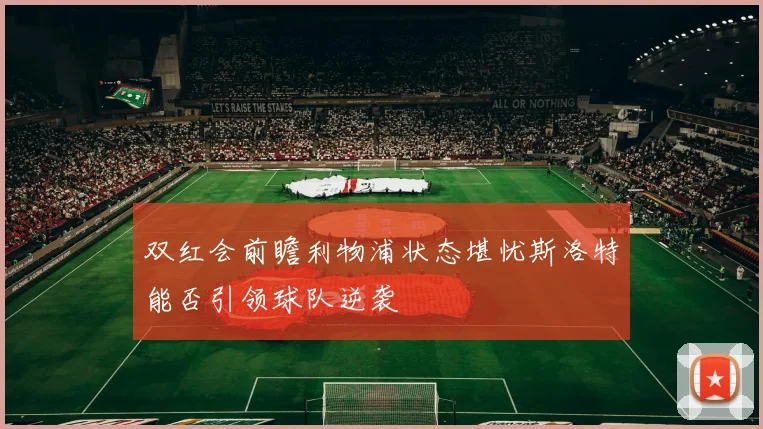 双红会前瞻利物浦状态堪忧斯洛特能否引领球队逆袭