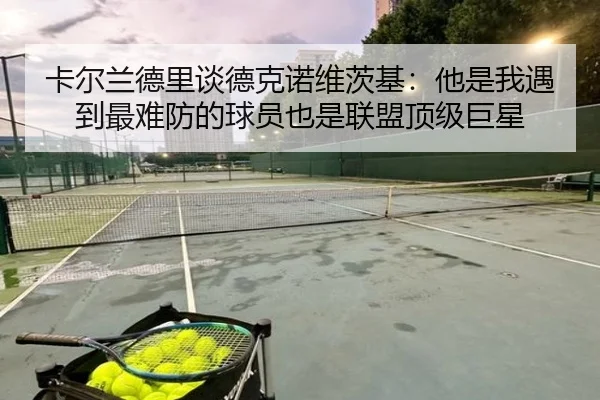 卡尔兰德里谈德克诺维茨基:他是我遇到最难防的球员也是联盟顶级巨星
